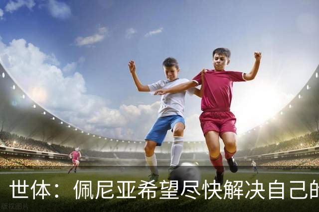 世体：佩尼亚希望尽快解决自己的未来，巴萨会为他的离队提供便利