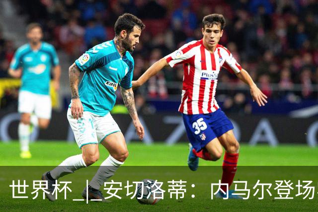 世界杯 | 安切洛蒂：内马尔登场实至名归