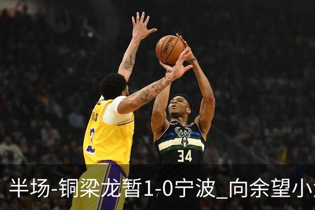 半场-铜梁龙暂1-0宁波 向余望小角度破门19岁白余涛助攻