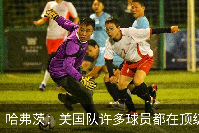 哈弗茨：美国队许多球员都在顶级联赛效力 南美球队可能带来惊喜