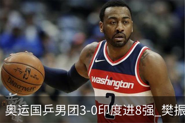 奥运国乒男团3-0印度进8强 樊振东逆转王楚钦横扫