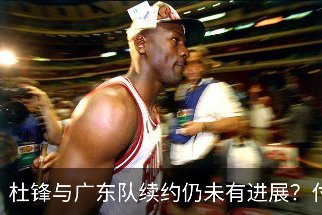杜锋与广东队续约仍未有进展？付政浩：公务繁忙，改当总教练合适