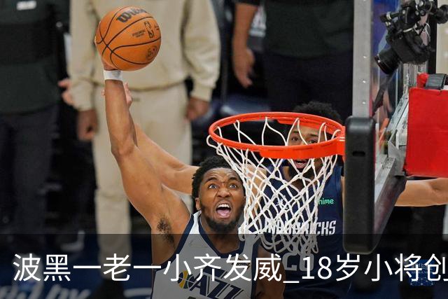 波黑一老一小齐发威 18岁小将创历史哲科完成里程碑