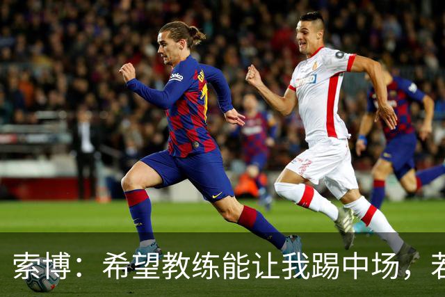索博：希望教练能让我踢中场，若需要踢右后卫我也乐意效劳