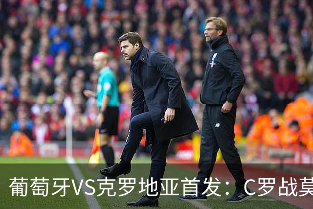 葡萄牙VS克罗地亚首发：C罗战莫德里奇 B费莱奥先发