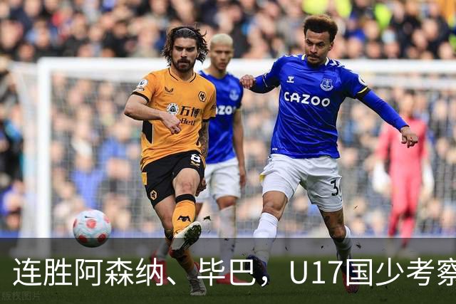 连胜阿森纳、毕巴，U17国少考察大于成绩