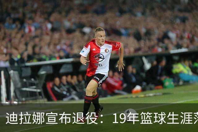 迪拉娜宣布退役：19年篮球生涯落幕 全运冠军成最后荣光