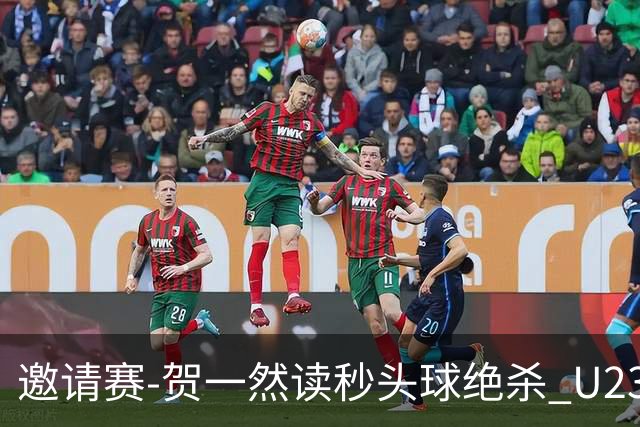邀请赛-贺一然读秒头球绝杀 U23国足1-0力克塔吉克斯坦