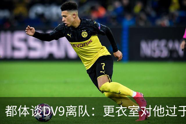 都体谈DV9离队：更衣室对他过于张扬的举动和过分领导行为很不满