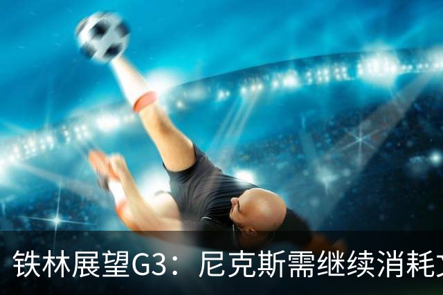 铁林展望G3：尼克斯需继续消耗文班 福克斯和卡斯尔必须冲击内线