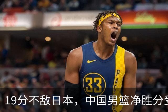 19分不敌日本，中国男篮净胜分受限，杨瀚森9+7，郭士强战术略显谨慎