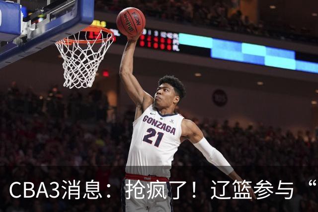 CBA3消息：抢疯了！辽篮参与“同曦王”争夺战，胡金秋有价无市？